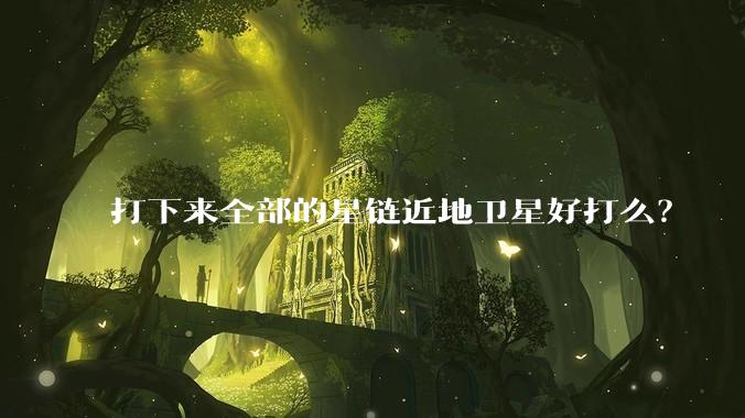 打下来全部的星链近地卫星好打么？
